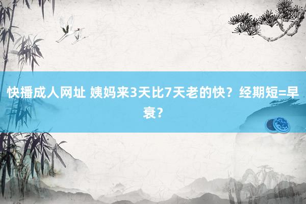 快播成人网址 姨妈来3天比7天老的快？经期短=早衰？