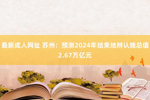 最新成人网址 苏州：预测2024年结束地辨认娩总值2.67万亿元