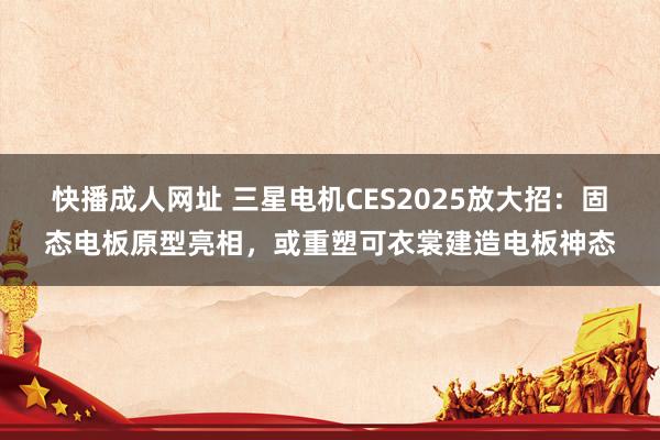 快播成人网址 三星电机CES2025放大招：固态电板原型亮相，或重塑可衣裳建造电板神态