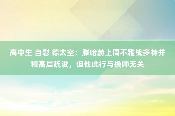 高中生 自慰 德太空：滕哈赫上周不雅战多特并和高层疏浚，但他此行与换帅无关