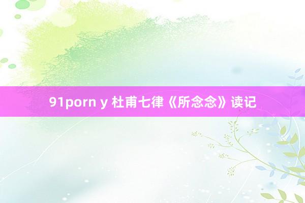 91porn y 杜甫七律《所念念》读记