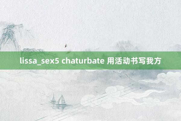 lissa_sex5 chaturbate 用活动书写我方