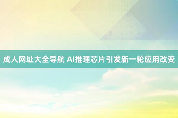 成人网址大全导航 AI推理芯片引发新一轮应用改变