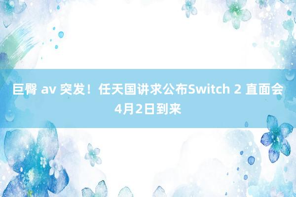 巨臀 av 突发！任天国讲求公布Switch 2 直面会4月2日到来