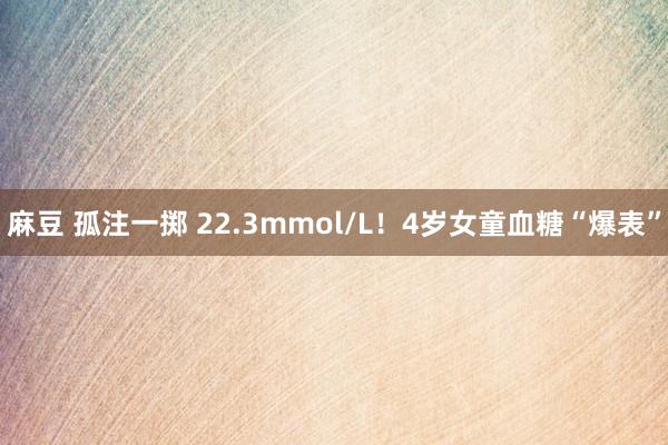 麻豆 孤注一掷 22.3mmol/L！4岁女童血糖“爆表”