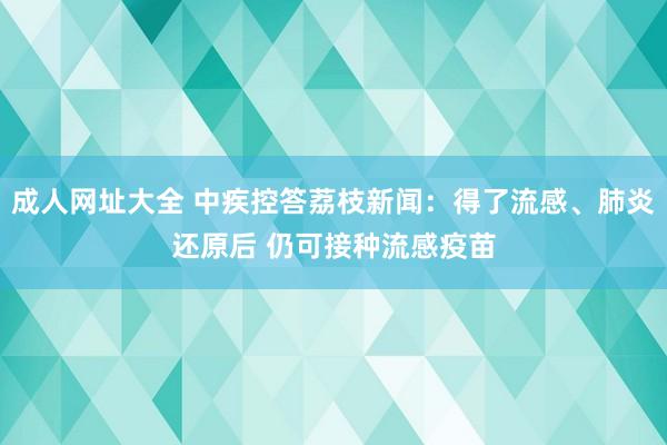 成人网址大全 中疾控答荔枝新闻：得了流感、肺炎还原后 仍可接种流感疫苗